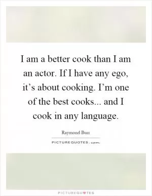 I am a better cook than I am an actor. If I have any ego, it’s about cooking. I’m one of the best cooks... and I cook in any language Picture Quote #1