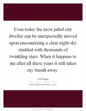 Even today the most jaded city dweller can be unexpectedly moved upon encountering a clear night sky studded with thousands of twinkling stars. When it happens to me after all these years it still takes my breath away Picture Quote #1