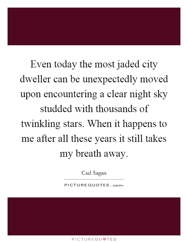 Even today the most jaded city dweller can be unexpectedly moved upon encountering a clear night sky studded with thousands of twinkling stars. When it happens to me after all these years it still takes my breath away Picture Quote #1