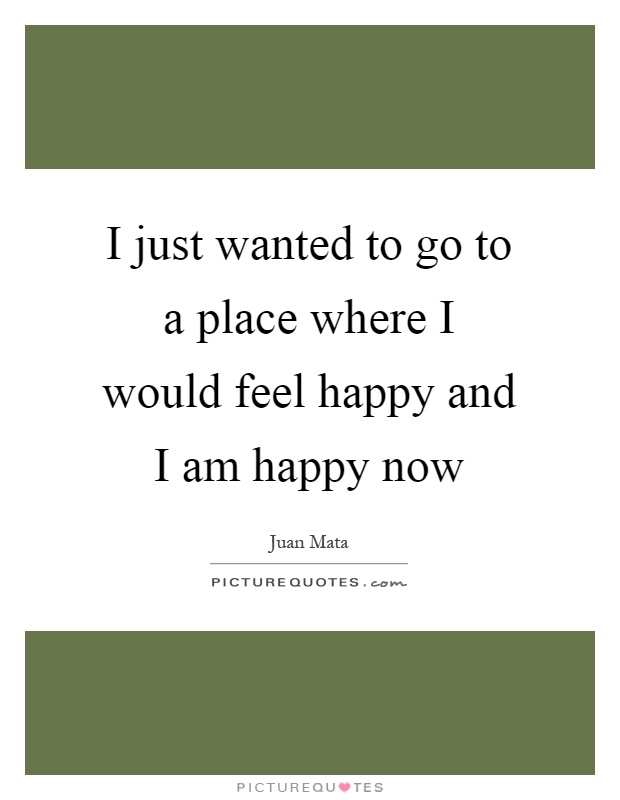 I just wanted to go to a place where I would feel happy and I am happy now Picture Quote #1