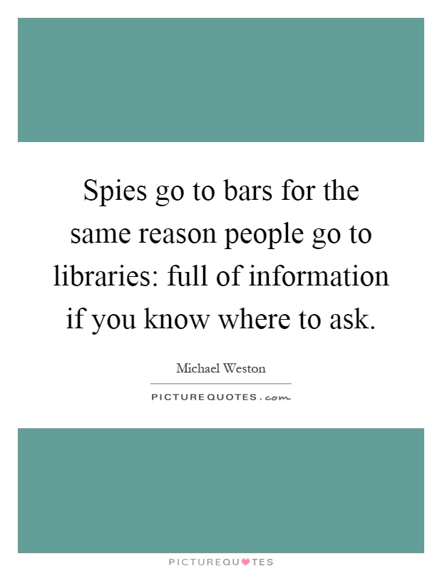 Spies go to bars for the same reason people go to libraries: full of information if you know where to ask Picture Quote #1