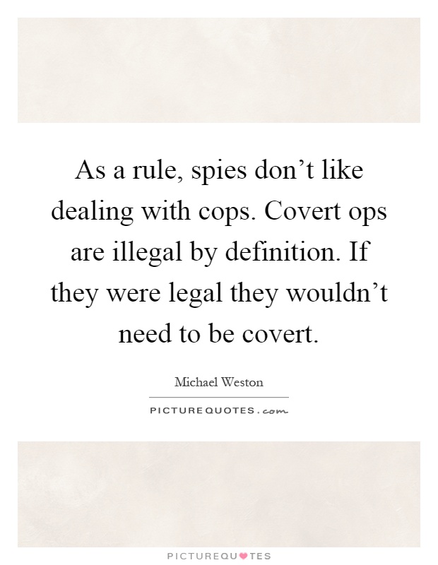 As a rule, spies don't like dealing with cops. Covert ops are illegal by definition. If they were legal they wouldn't need to be covert Picture Quote #1