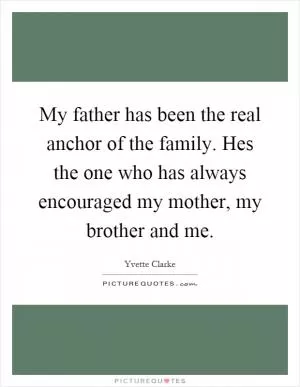 My father has been the real anchor of the family. Hes the one who has always encouraged my mother, my brother and me Picture Quote #1