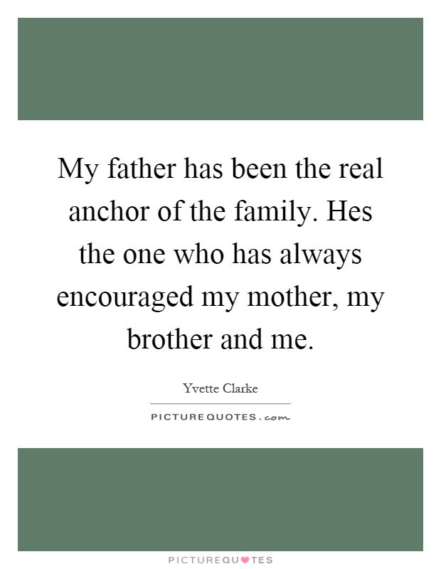 My father has been the real anchor of the family. Hes the one who has always encouraged my mother, my brother and me Picture Quote #1