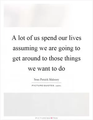 A lot of us spend our lives assuming we are going to get around to those things we want to do Picture Quote #1