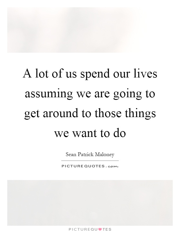 A lot of us spend our lives assuming we are going to get around to those things we want to do Picture Quote #1