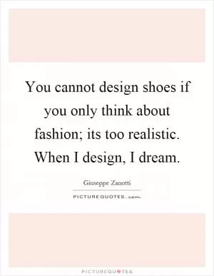 You cannot design shoes if you only think about fashion; its too realistic. When I design, I dream Picture Quote #1