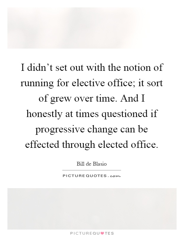 I didn't set out with the notion of running for elective office; it sort of grew over time. And I honestly at times questioned if progressive change can be effected through elected office Picture Quote #1