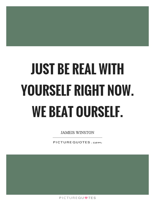 Just be real with yourself right now. We beat ourself Picture Quote #1