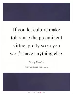 If you let culture make tolerance the preeminent virtue, pretty soon you won’t have anything else Picture Quote #1