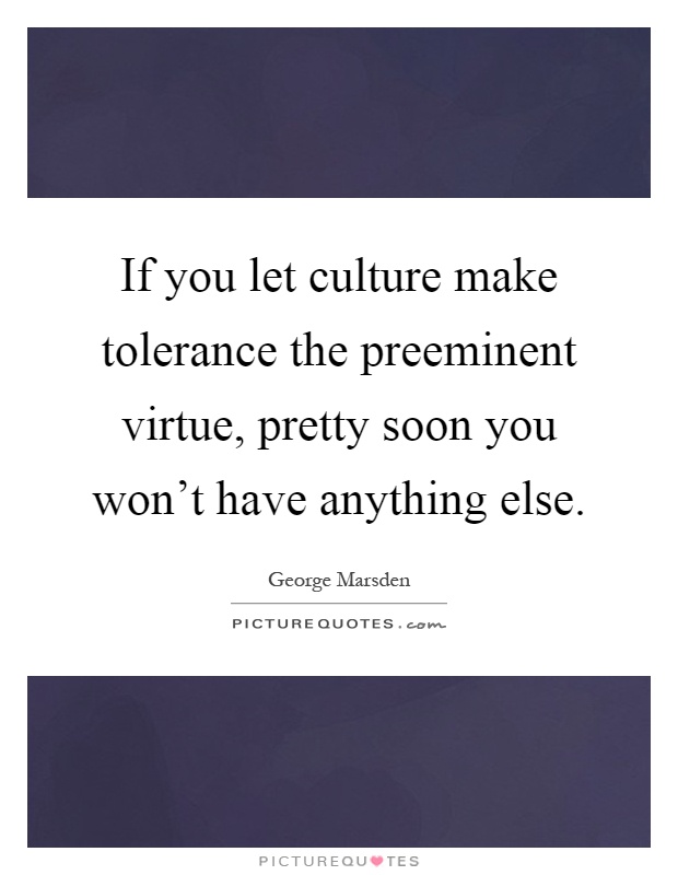 If you let culture make tolerance the preeminent virtue, pretty soon you won't have anything else Picture Quote #1