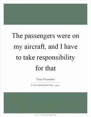 The passengers were on my aircraft, and I have to take responsibility for that Picture Quote #1