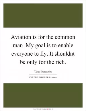 Aviation is for the common man. My goal is to enable everyone to fly. It shouldnt be only for the rich Picture Quote #1