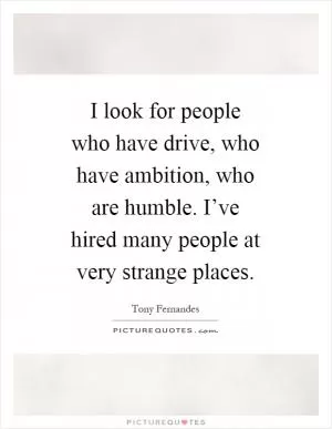 I look for people who have drive, who have ambition, who are humble. I’ve hired many people at very strange places Picture Quote #1