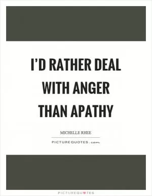 I’d rather deal with anger than apathy Picture Quote #1