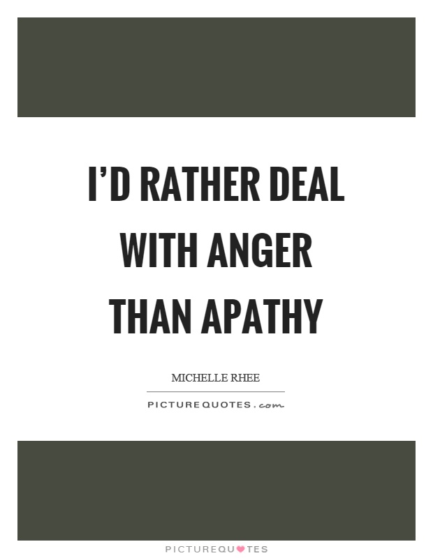 I'd rather deal with anger than apathy Picture Quote #1