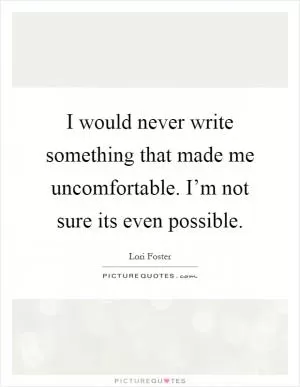 I would never write something that made me uncomfortable. I’m not sure its even possible Picture Quote #1