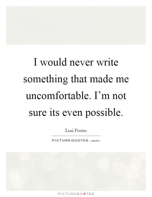 I would never write something that made me uncomfortable. I'm not sure its even possible Picture Quote #1