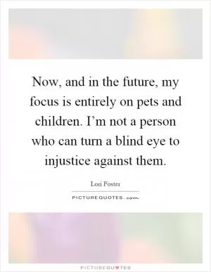Now, and in the future, my focus is entirely on pets and children. I’m not a person who can turn a blind eye to injustice against them Picture Quote #1