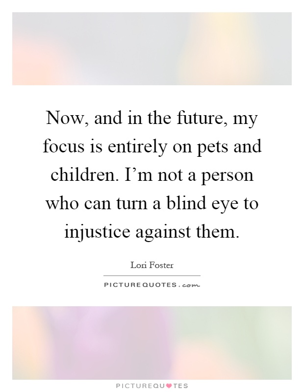 Now, and in the future, my focus is entirely on pets and children. I'm not a person who can turn a blind eye to injustice against them Picture Quote #1