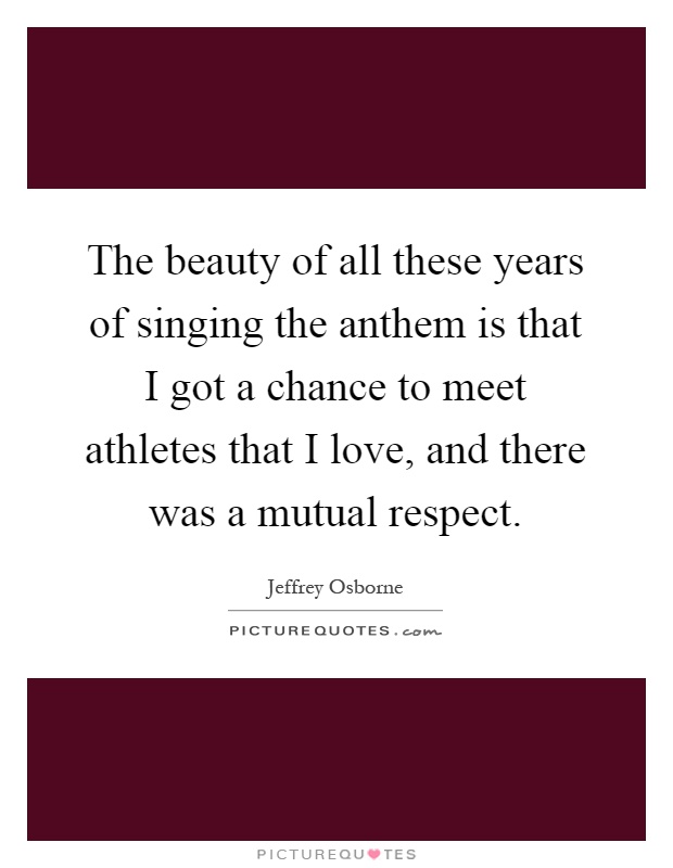The beauty of all these years of singing the anthem is that I got a chance to meet athletes that I love, and there was a mutual respect Picture Quote #1