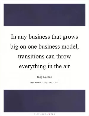 In any business that grows big on one business model, transitions can throw everything in the air Picture Quote #1