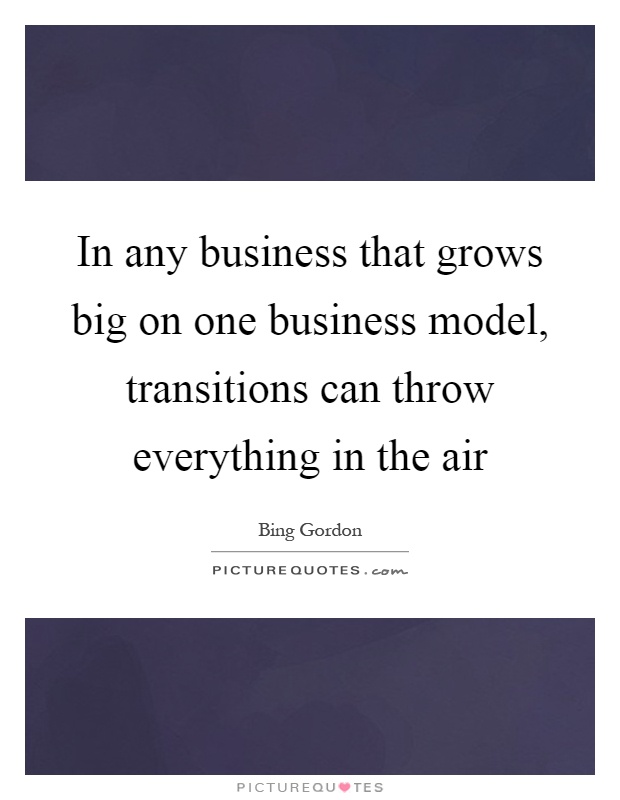 In any business that grows big on one business model, transitions can throw everything in the air Picture Quote #1