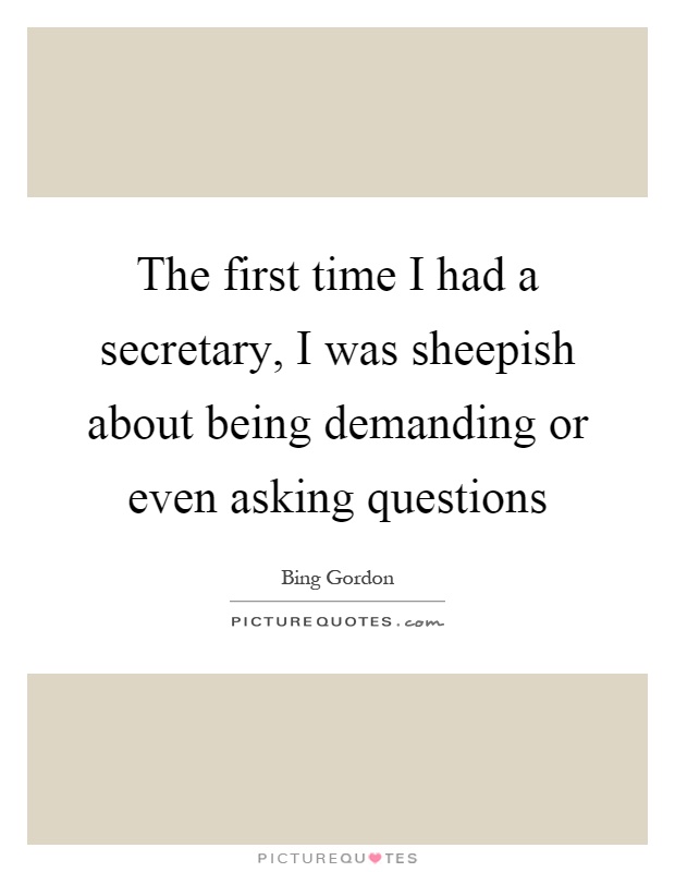 The first time I had a secretary, I was sheepish about being demanding or even asking questions Picture Quote #1