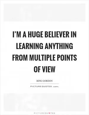 I’m a huge believer in learning anything from multiple points of view Picture Quote #1