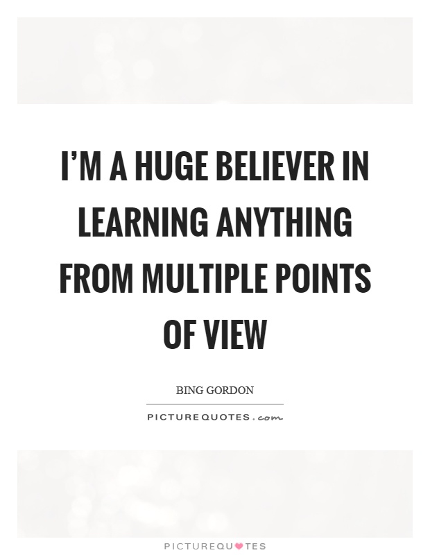 I'm a huge believer in learning anything from multiple points of view Picture Quote #1
