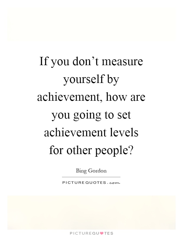 If you don't measure yourself by achievement, how are you going to set achievement levels for other people? Picture Quote #1