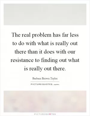 The real problem has far less to do with what is really out there than it does with our resistance to finding out what is really out there Picture Quote #1