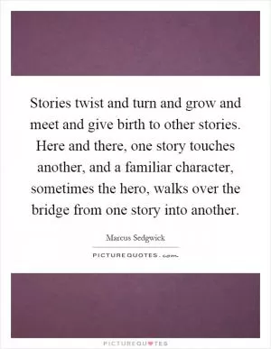 Stories twist and turn and grow and meet and give birth to other stories. Here and there, one story touches another, and a familiar character, sometimes the hero, walks over the bridge from one story into another Picture Quote #1