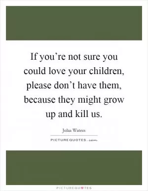 If you’re not sure you could love your children, please don’t have them, because they might grow up and kill us Picture Quote #1
