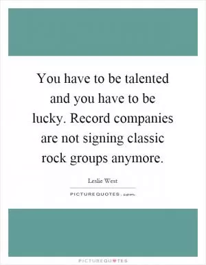You have to be talented and you have to be lucky. Record companies are not signing classic rock groups anymore Picture Quote #1