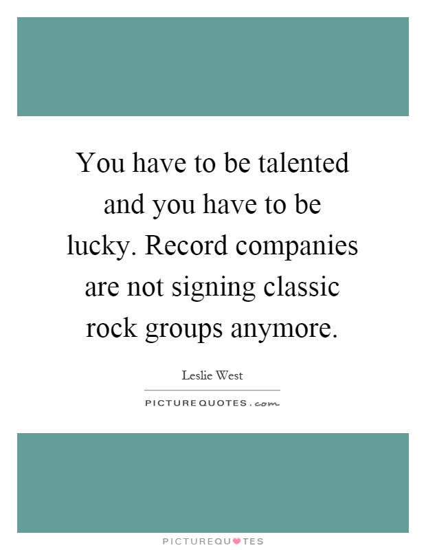 You have to be talented and you have to be lucky. Record companies are not signing classic rock groups anymore Picture Quote #1