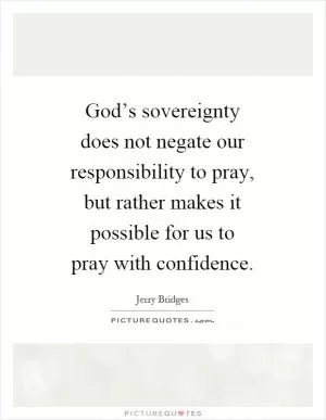 God’s sovereignty does not negate our responsibility to pray, but rather makes it possible for us to pray with confidence Picture Quote #1