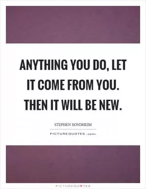 Anything you do, let it come from you. Then it will be new Picture Quote #1