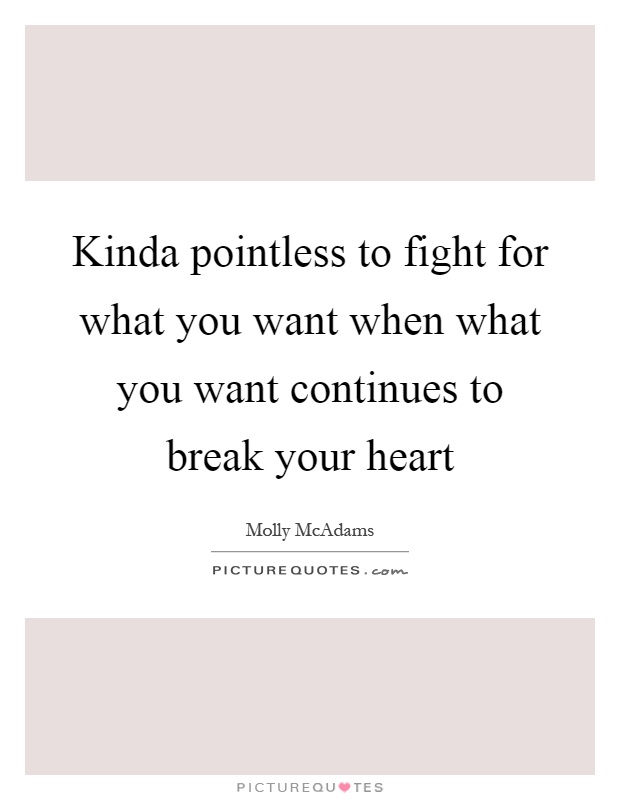 Kinda pointless to fight for what you want when what you want continues to break your heart Picture Quote #1