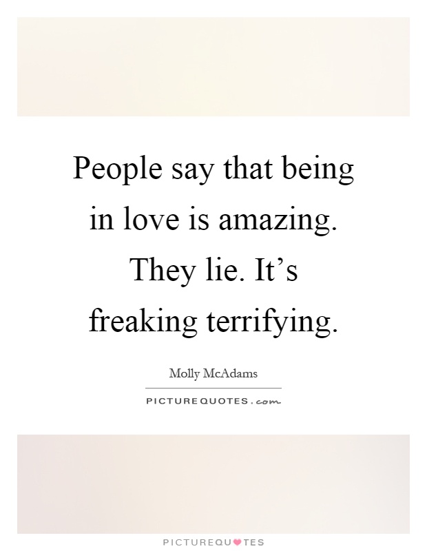 People say that being in love is amazing. They lie. It's freaking terrifying Picture Quote #1