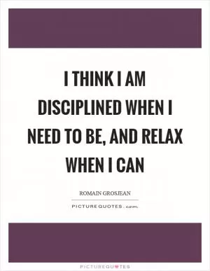 I think I am disciplined when I need to be, and relax when I can Picture Quote #1
