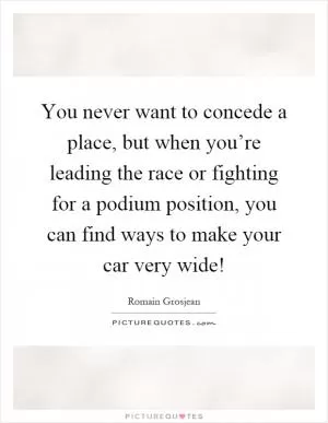 You never want to concede a place, but when you’re leading the race or fighting for a podium position, you can find ways to make your car very wide! Picture Quote #1