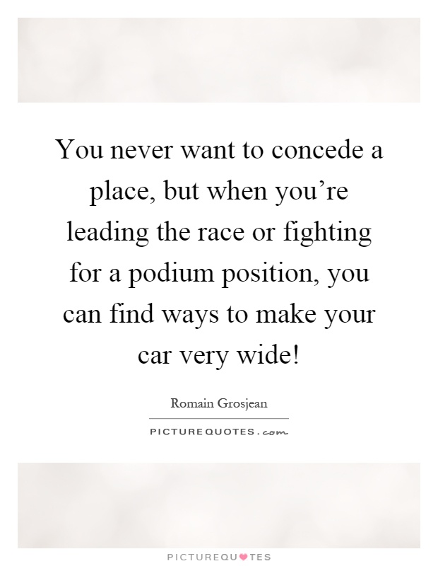 You never want to concede a place, but when you're leading the race or fighting for a podium position, you can find ways to make your car very wide! Picture Quote #1