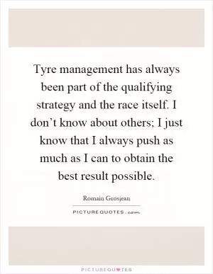 Tyre management has always been part of the qualifying strategy and the race itself. I don’t know about others; I just know that I always push as much as I can to obtain the best result possible Picture Quote #1