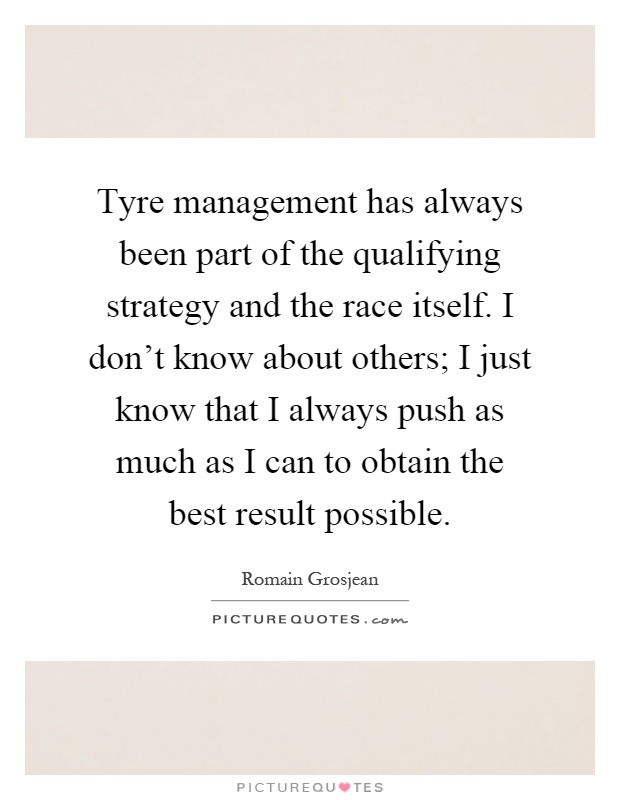 Tyre management has always been part of the qualifying strategy and the race itself. I don't know about others; I just know that I always push as much as I can to obtain the best result possible Picture Quote #1