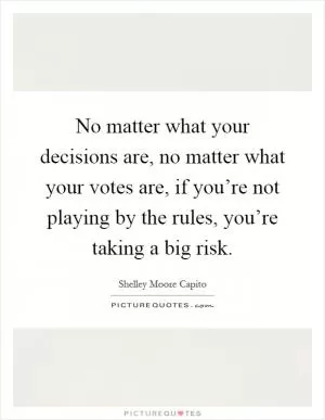 No matter what your decisions are, no matter what your votes are, if you’re not playing by the rules, you’re taking a big risk Picture Quote #1