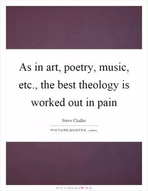 As in art, poetry, music, etc., the best theology is worked out in pain Picture Quote #1