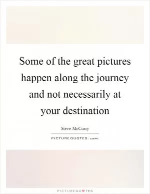 Some of the great pictures happen along the journey and not necessarily at your destination Picture Quote #1