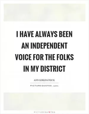 I have always been an independent voice for the folks in my district Picture Quote #1