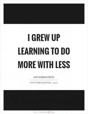 I grew up learning to do more with less Picture Quote #1